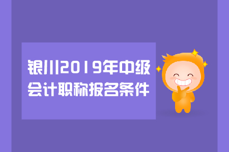 銀川2019年中級會(huì)計(jì)職稱報(bào)名條件有哪些？