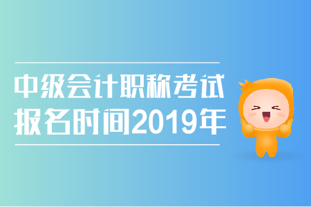 中級會計職稱考試報名時間2019年公布了嗎,？