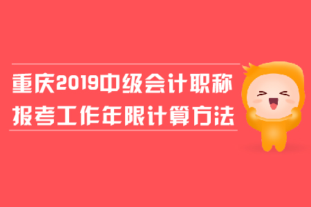 重慶2019年中級會計職稱報考工作年限計算方法是什么,？