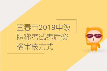 宜春市2019年中級會計職稱考試考后資格審核方式,，速來圍觀！