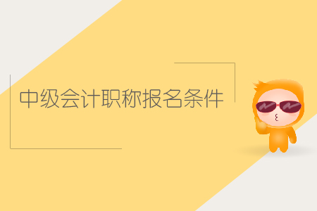 中級會(huì)計(jì)職稱報(bào)名條件是什么,？你知道嗎,？