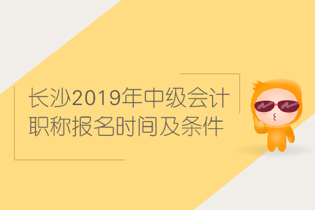 長沙2019年中級會計職稱報名時間及條件是什么,？