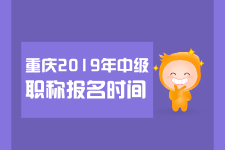 重慶2019年中級職稱報名時間是哪天,？