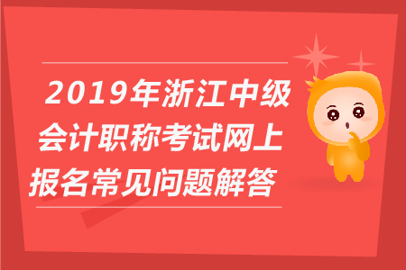 2019年浙江中級(jí)會(huì)計(jì)職稱考試網(wǎng)上報(bào)名常見(jiàn)問(wèn)題解答