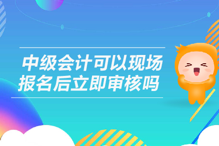 中級會計可以現(xiàn)場報名后立即審核嗎？