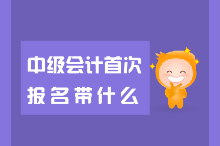 中級(jí)會(huì)計(jì)首次報(bào)名帶什么報(bào)名資料,？