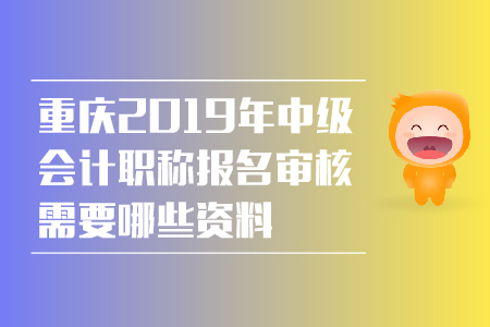 重慶2019年中級會計職稱報名審核需要哪些資料,？