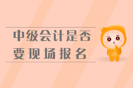 中級(jí)會(huì)計(jì)是否要現(xiàn)場(chǎng)報(bào)名,？