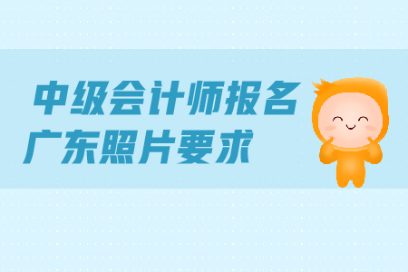 中級(jí)會(huì)計(jì)師報(bào)名廣東照片要求是什么