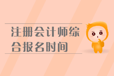 2019年注冊會(huì)計(jì)師綜合報(bào)名時(shí)間是在哪天？報(bào)名流程是什么,？