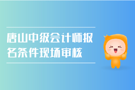 唐山中級會計師報名條件現(xiàn)場審核需要嗎,？