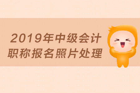 2019年中級(jí)會(huì)計(jì)職稱報(bào)名照片如何處理,？