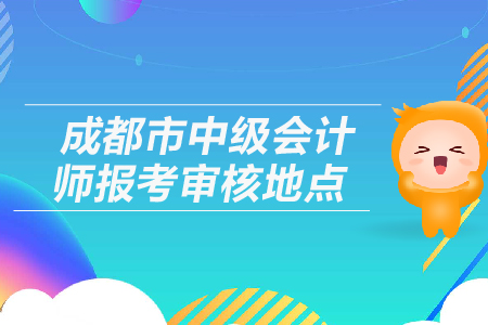 成都市中級(jí)會(huì)計(jì)師報(bào)考審核地點(diǎn)在哪里？