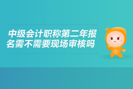 中級會計職稱第二年報名需不需要現(xiàn)場審核嗎？