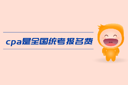 2019年cpa全國統(tǒng)考報名費是多少,？注會考試報名費用高嗎？