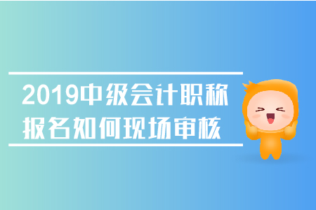 2019年中級(jí)會(huì)計(jì)職稱報(bào)名如何現(xiàn)場(chǎng)審核,？