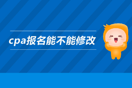 2019年cpa報(bào)名能不能修改信息,？注會(huì)的報(bào)名信息可以修改嗎？
