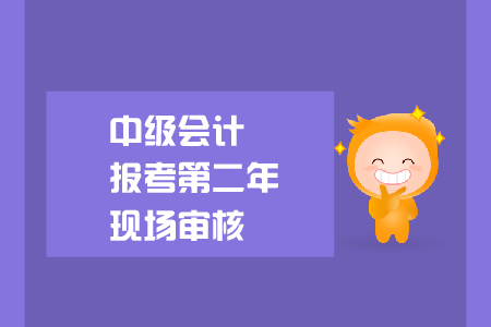 中級會計報考第二年現(xiàn)場審核要求是什么？