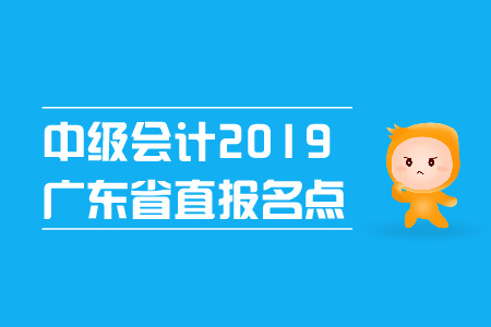 中級會計2019年廣東省直報名點在哪里,？