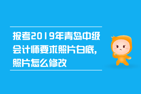 報考2019年青島中級會計師要求照片白底,，照片怎么修改