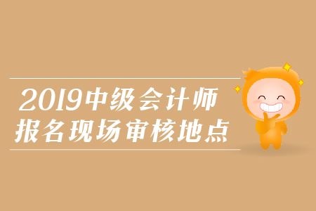 2019年中級會計師報名現(xiàn)場審核地點,，火速圍觀,！