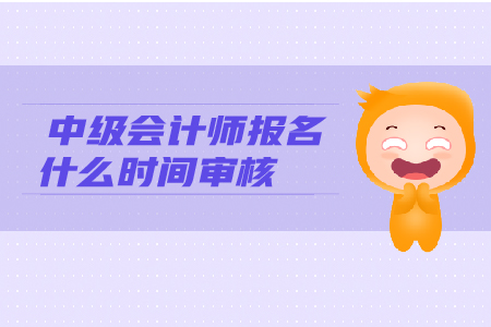 中級會計師報名什么時間審核？