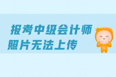 報考中級會計師照片無法上傳是怎么回事？怎么辦？