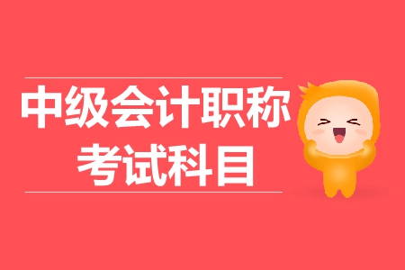 2019年中級會計考試科目內(nèi)容有哪些,？