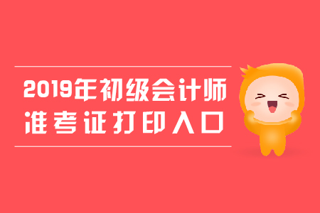 2019年初級(jí)會(huì)計(jì)師考試準(zhǔn)考證打印入口是什么,？