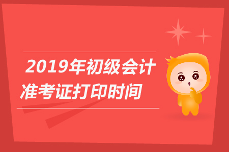 2019年浙江初級會計準(zhǔn)考證打印時間在什么時候？