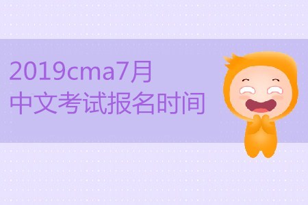 2019cma7月中文考試報名時間公布了嗎？