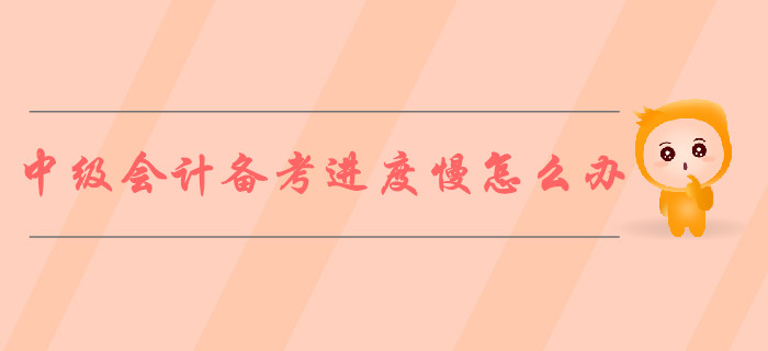 2019年中級(jí)會(huì)計(jì)備考進(jìn)度慢怎么辦,？ 5步對(duì)策解決煩惱,！