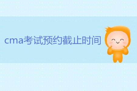 7月27日cma考試預(yù)約截止時間是哪天,？