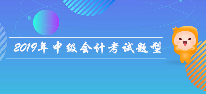 2019年中級會計考試題型有哪些,？是否有變化？