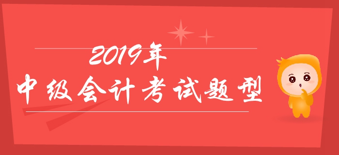 2019年中級會計考試題型有哪些,？分值如何？有哪些答題技巧,？