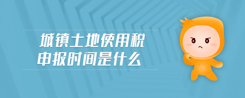 城鎮(zhèn)土地使用稅申報(bào)時(shí)間是什么