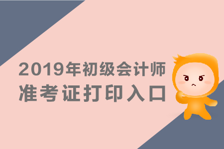 2019年初級會計(jì)師準(zhǔn)考證打印入口是什么？