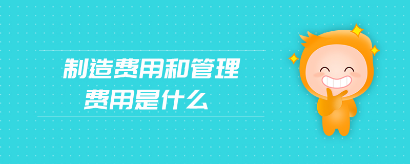 制造費(fèi)用和管理費(fèi)用是什么