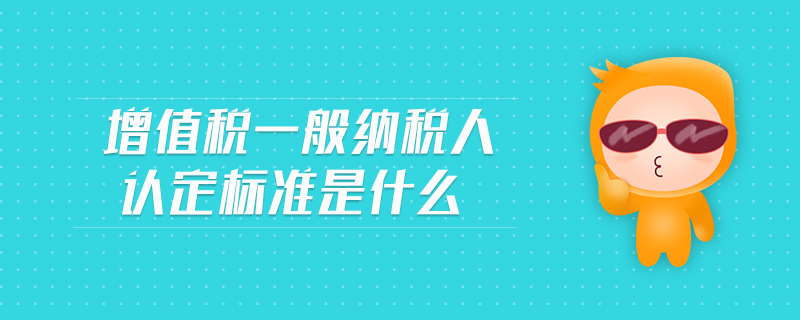 增值稅一般納稅人認定標準是什么