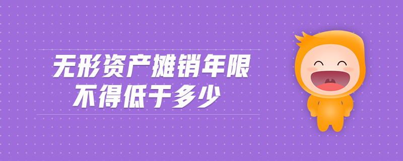 無形資產(chǎn)攤銷年限不得低于多少