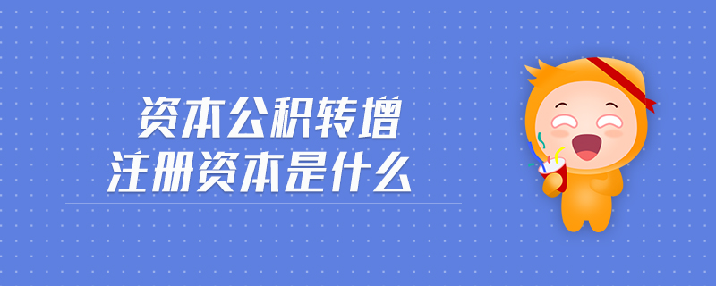 資本公積轉(zhuǎn)增注冊資本是什么