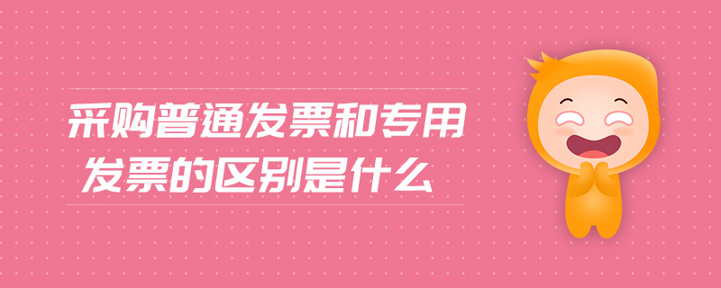 采購(gòu)普通發(fā)票和專用發(fā)票的區(qū)別是什么
