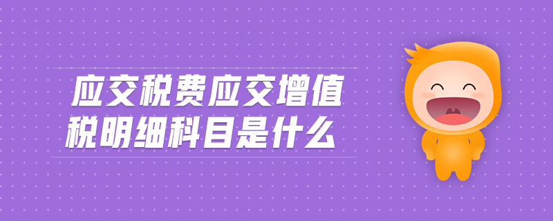 應(yīng)交稅費(fèi)應(yīng)交增值稅明細(xì)科目是什么