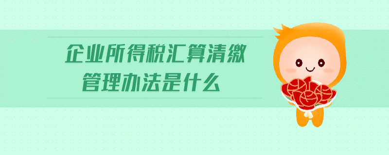 企業(yè)所得稅匯算清繳管理辦法是什么