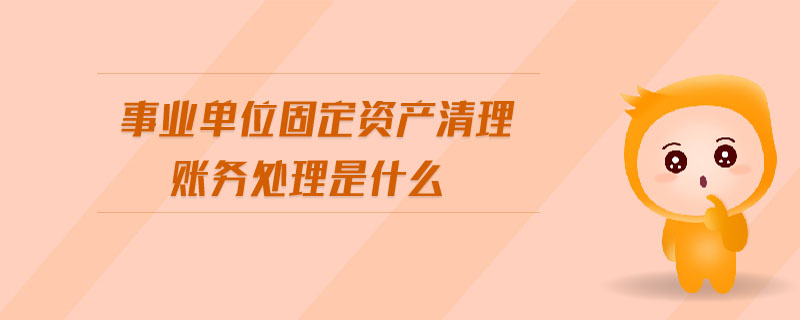 事業(yè)單位固定資產(chǎn)清理賬務處理是什么