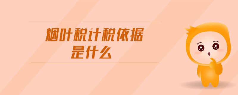 煙葉稅計(jì)稅依據(jù)是什么