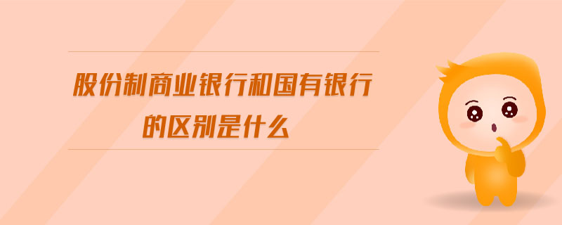 股份制商業(yè)銀行和國有銀行的區(qū)別是什么