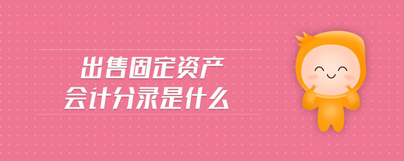 出售固定資產(chǎn)會(huì)計(jì)分錄是什么