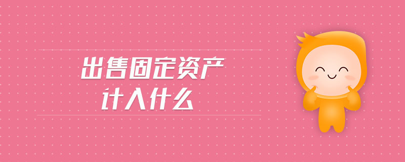 出售固定資產(chǎn)計入什么