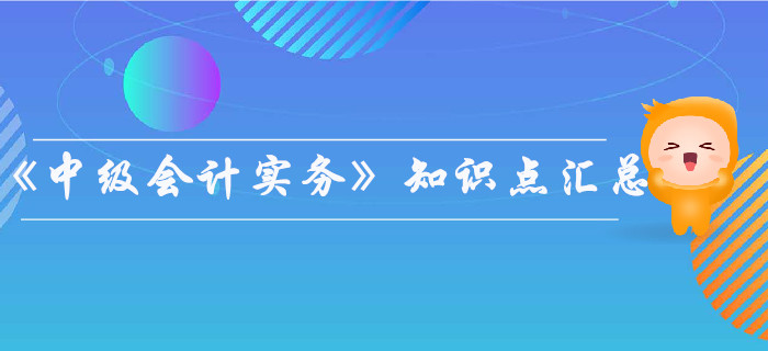 2019年《中級會計(jì)實(shí)務(wù)》知識點(diǎn)匯總,，你都掌握了嗎？